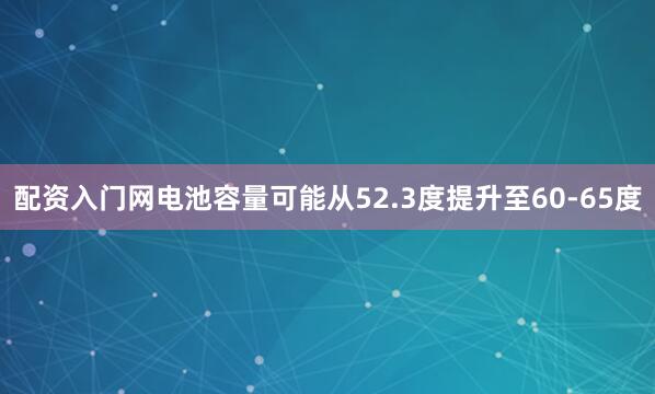 配资入门网电池容量可能从52.3度提升至60-65度