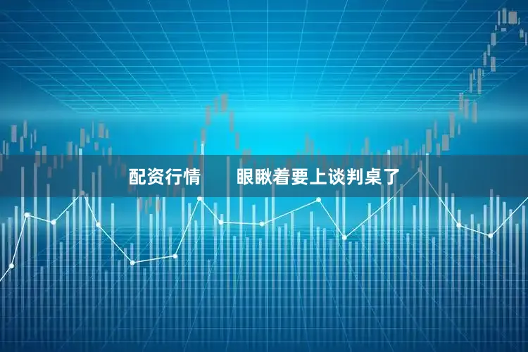 配资行情       眼瞅着要上谈判桌了