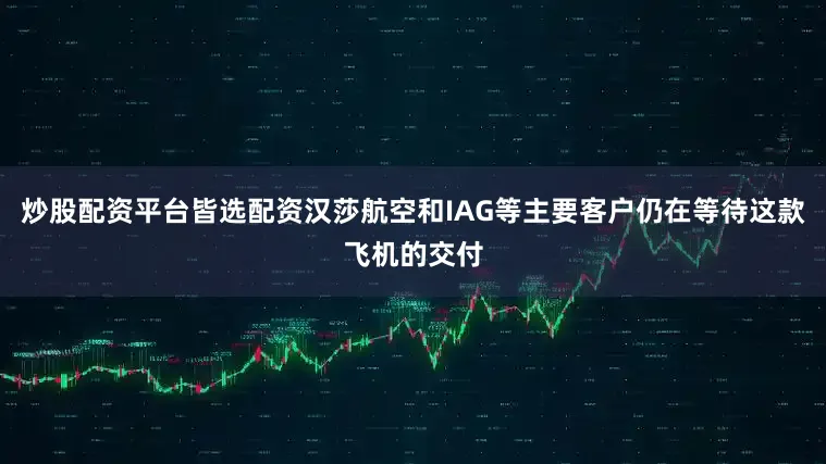 炒股配资平台皆选配资汉莎航空和IAG等主要客户仍在等待这款飞机的交付