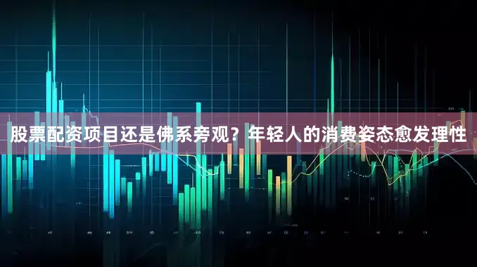 股票配资项目还是佛系旁观?年轻人的消费姿态愈发理性