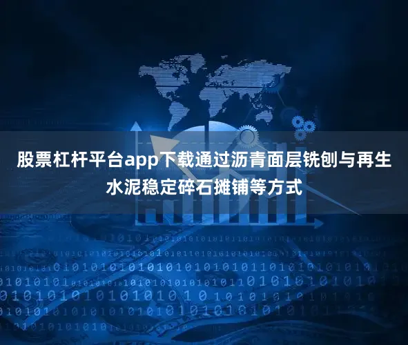 股票杠杆平台app下载通过沥青面层铣刨与再生水泥稳定碎石摊铺等方式
