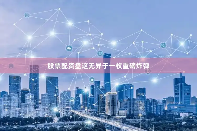 股票配资盘这无异于一枚重磅炸弹